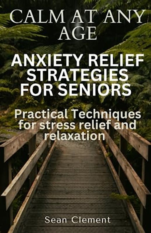 CALM AT ANY AGE: ANXIETY RELIEF STRATEGIES FOR SENIORS: Practical Techniques for stress relief and relaxation