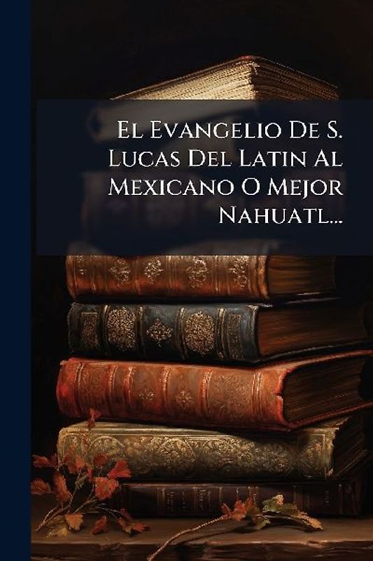 El Evangelio De S. Lucas Del Latin Al Mexicano O Mejor Nahuatl...
