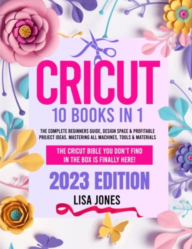 CRICUT: 10 BOOKS IN 1: The Complete Beginners Guide, Design Space & Profitable Project Ideas. Mastering All Machines, Tools & Materials | The Cricut Bible You Don't Find in the Box is Finally Here!