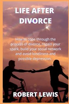 Life After A Divorce: How to cope through the process of divorce, regain your spark, build your social network and avoid loneliness and possible depression.