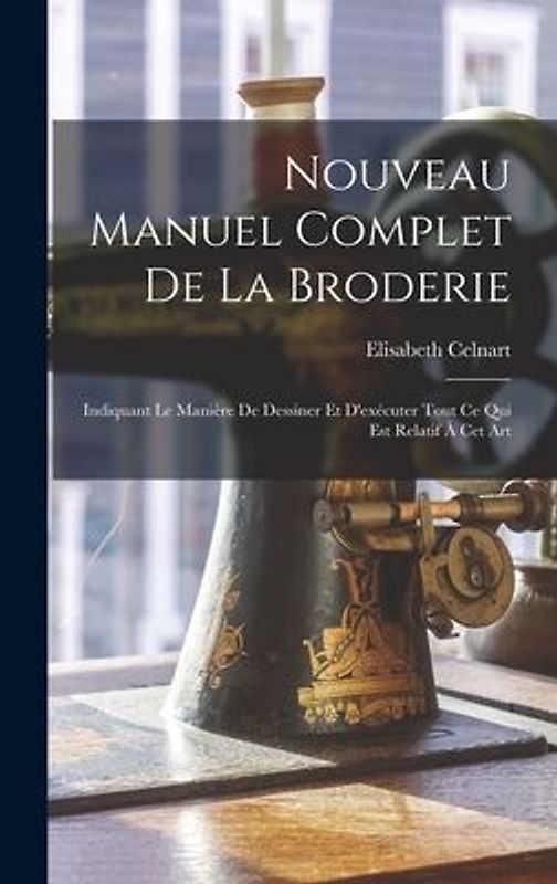 Nouveau Manuel Complet De La Broderie: Indiquant Le Manière De Dessiner Et D'exécuter Tout Ce Qui Est Relatif À Cet Art