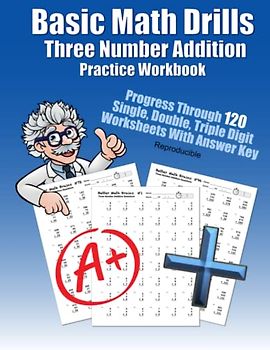 Basic Math Drills Three Number Addition Practice Workbook: Progress Through 120 Single, Double, Triple Digit Worksheets With Answer Key Reproducible ... Quick Arithmetic Worksheets With Answer Key)