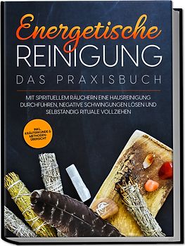 Energetische Reinigung – Das Praxisbuch: Mit spirituellem Räuchern eine Hausreinigung durchführen, negative Schwingungen lösen und selbständig Rituale vollziehen | inkl. Kräuterkunde & Methodenübersicht