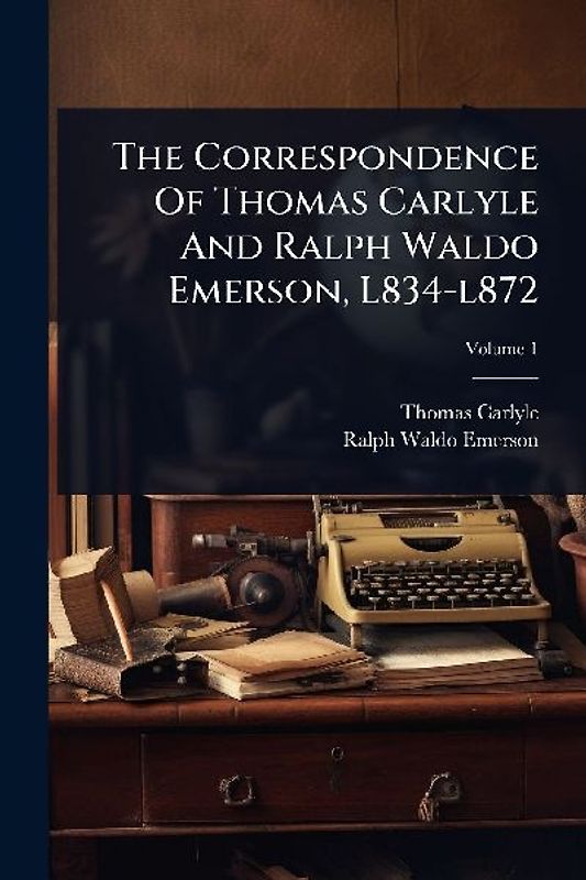 The Correspondence Of Thomas Carlyle And Ralph Waldo Emerson, L834-l872