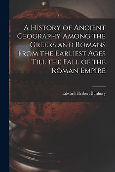 A History of Ancient Geography Among the Greeks and Romans From the Earliest Ages Till the Fall of the Roman Empire