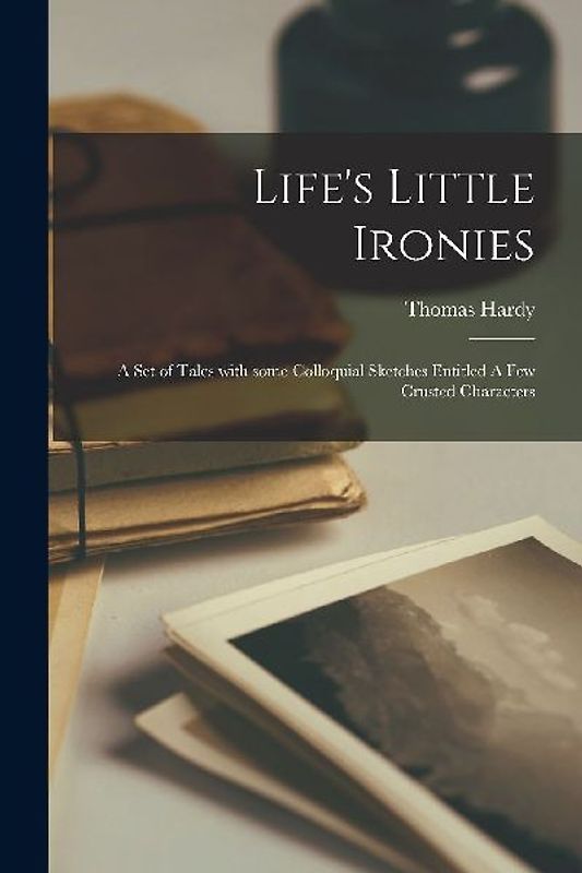 Life's Little Ironies: A set of tales with some colloquial sketches entitled A Few Crusted Characters