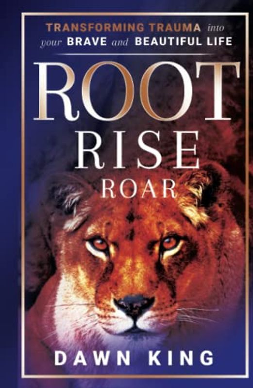 Root, Rise, Roar: Transforming Trauma into Your Brave and Beautiful Life