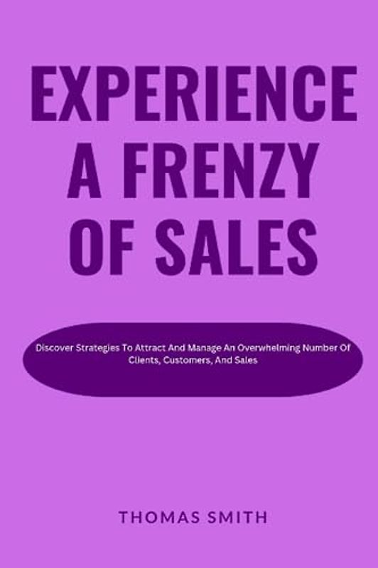 Experience A Frenzy Of Sales: Discover Strategies To Attract And Manage An Overwhelming Number Of Clients, Customers, And Sales