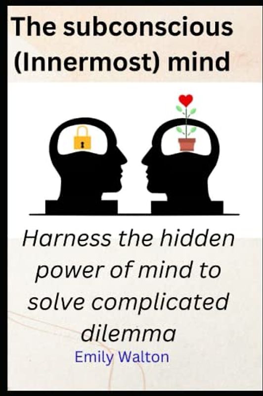 The subconscious (Innermost) mind: Harness the hidden power of mind to solve complicated dilemma