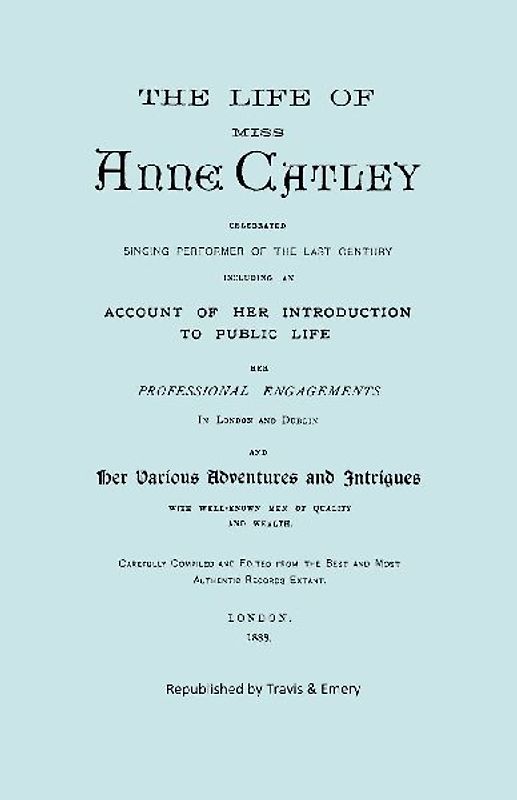 The Life of Miss Anne Catley, Celebrated Singing Performer of the Last Century. [Facsimile of 1888 Edition].
