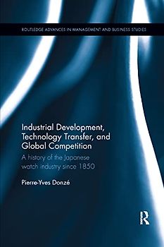 Industrial Development, Technology Transfer, and Global Competition: A History of the Japanese Watch Industry Since 1850 (Routledge Advances in Management and Business Studies)