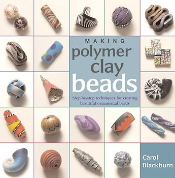 Making Polymer Clay Beads: Step-By-Step Techniques for Creating Beautiful Ornamental Beads - Carol Blackburn