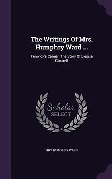 The Writings Of Mrs. Humphry Ward ...: Fenwick's Career. The Story Of Bessie Costrell