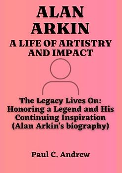 ALAN ARKIN: A LIFE OF ARTISTRY AND IMPACT: The Legacy Lives On: Honoring a Legend and His Continuing Inspiration (Alan Arkin's biography)