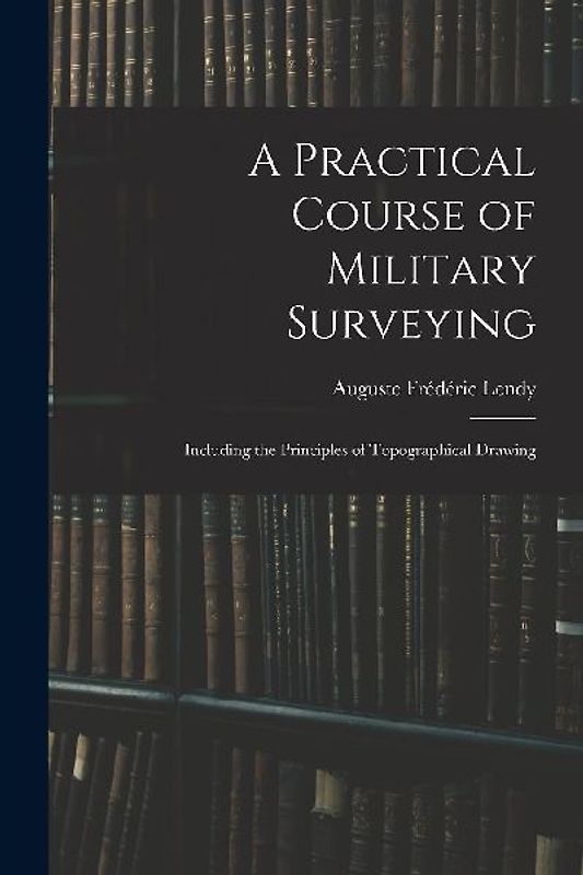 A Practical Course of Military Surveying: Including the Principles of Topographical Drawing