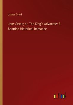 Jane Seton; or, The King's Advocate: A Scottish Historical Romance