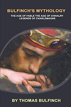 Bulfinch's Mythology (Illustrated Edition): THE AGE OF FABLE THE AGE OF CHIVALRY LEGENDS OF CHARLEMAGNE