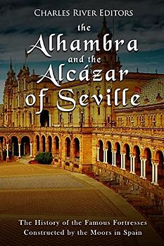 The Alhambra and the Alcázar of Seville: The History of the Famous Fortresses Constructed by the Moors in Spain