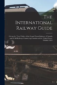 The International Railway Guide: Giving the Time-tables of the Grand Trunk Railway of Canada and of all Railways Connecting Canada and the United Stat