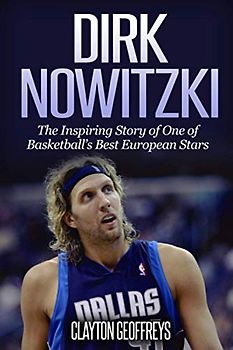 Dirk Nowitzki: The Inspiring Story of One of Basketball's Best European Stars (Basketball Biography Books)