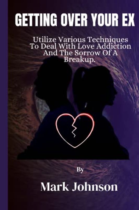 Getting Over Your Ex: Utilize Various Techniques To Deal With Love Addiction And The Sorrow Of A Breakup