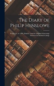 The Diary of Philip Henslowe: From 1591 to 1609; Printed From the Original Manuscript Preserved at Dulwich College