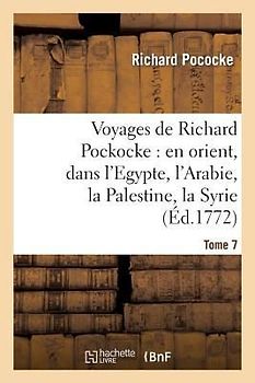 Voyages de Richard Pockocke: En Orient, Dans l'Egypte, l'Arabie, La Palestine, La Syrie. T. 7