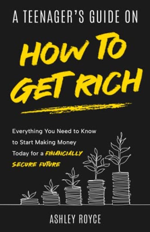 A Teenager's Guide on How to Get Rich: Everything You Need to Know to Start Making Money Today for a Financially Secure Future (Wealth Creation for Teenagers and Young Adults)