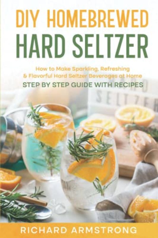DIY Homebrewed Hard Seltzer: How to Make Sparkling, Refreshing & Flavorful Hard Seltzer Beverages at Home -Step By Step Guide with Recipes