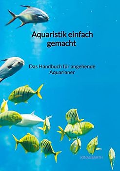 Aquaristik einfach gemacht - Das Handbuch für angehende Aquarianer