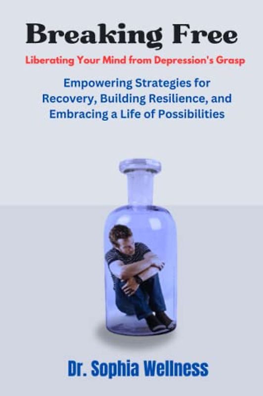 Breaking Free Liberating Your Mind from Depression's Grasp: Empowering Strategies for Recovery, Building Resilience, and Embracing a Life of Possibilities