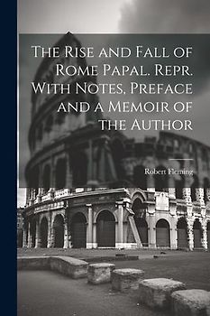 The Rise and Fall of Rome Papal. Repr. With Notes, Preface and a Memoir of the Author