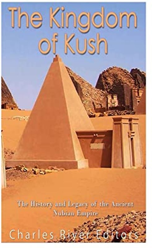 The Kingdom of Kush: The History and Legacy of the Ancient Nubian Empire