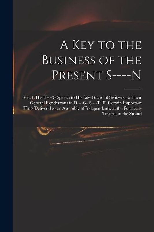 A Key to the Business of the Present S----n: Viz. I. His H----'s Speech to His Life-guard of Switzers, at Their General Rendezvous in D----g- S----t.