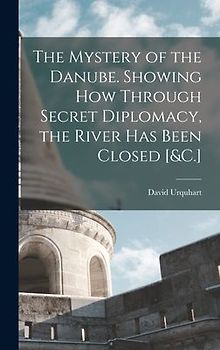 The Mystery of the Danube. Showing How Through Secret Diplomacy, the River Has Been Closed [&C.]