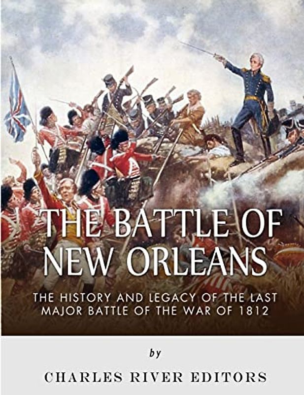The Battle of New Orleans: The History and Legacy of the Last Major Battle of the War of 1812