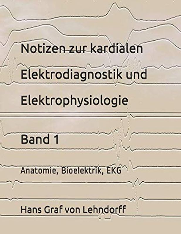 Notizen zur kardialen Elektrodiagnostik und Elektrophysiologie Band 1: Anatomie, Bioelektrik, EKG