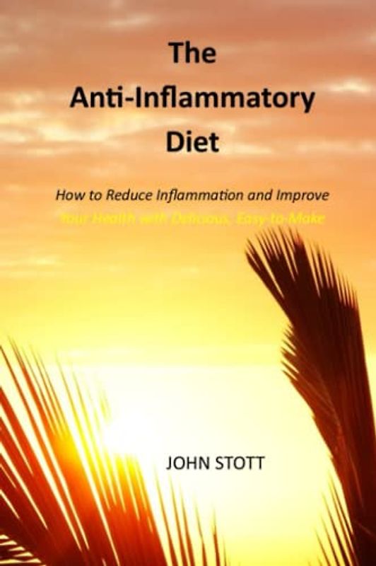 THE ANTI-INFLAMMATORY DIET: How to Reduce Inflammation and Improve Your Health with Delicious, Easy-to-Make Recipes