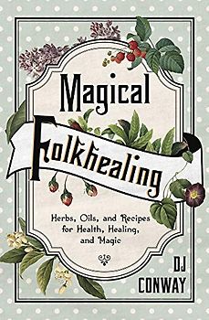 Magical Folkhealing: Herbs, Oils, and Recipes for Health, Healing, and Magic