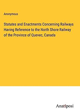 Statutes and Enactments Concerning Railways Having Reference to the North Shore Railway of the Province of Quevec, Canada