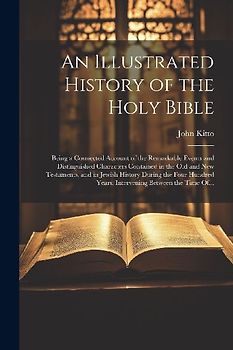 An Illustrated History of the Holy Bible: Being a Connected Account of the Remarkable Events and Distinguished Characters Contained in the Old and New