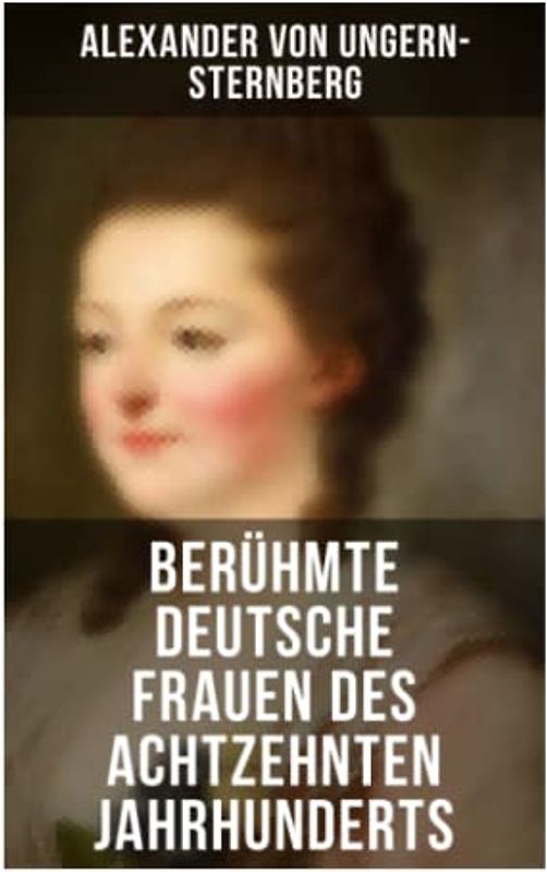 Berühmte deutsche Frauen des achtzehnten Jahrhunderts: Historische Biografien: Gräfin Aurora von Königsmarck, Fürstin Amalie von Gallitzin, Caroline ... Frau von Krüdener & Gertrud Elisabeth Mara