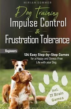Dog Training: Impulse Control and Frustration Tolerance - 124 Easy Step-by-Step Games for a Happy and Stress-Free Life with your Dog – incl. 21 Brain Games and Puppy Training Plan