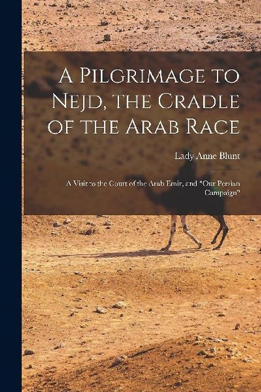 A Pilgrimage to Nejd, the Cradle of the Arab Race: A Visit to the Court of the Arab Emir, and "Our Persian Campaign"