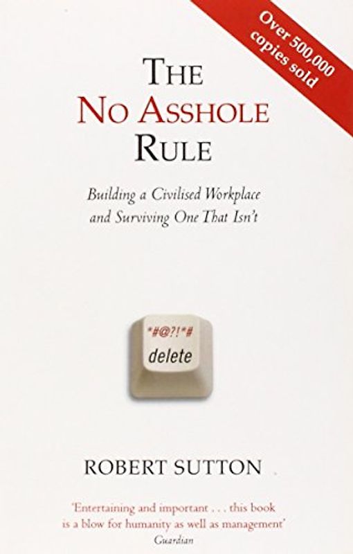The No Asshole Rule: Building a Civilised Workplace and Surviving One That Isn't - Robert I. Sutton