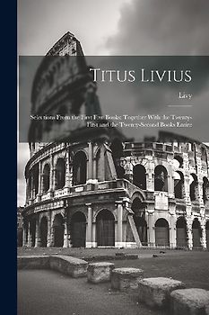 Titus Livius: Selections From the First Five Books; Together With the Twenty-First and the Twenty-Second Books Entire