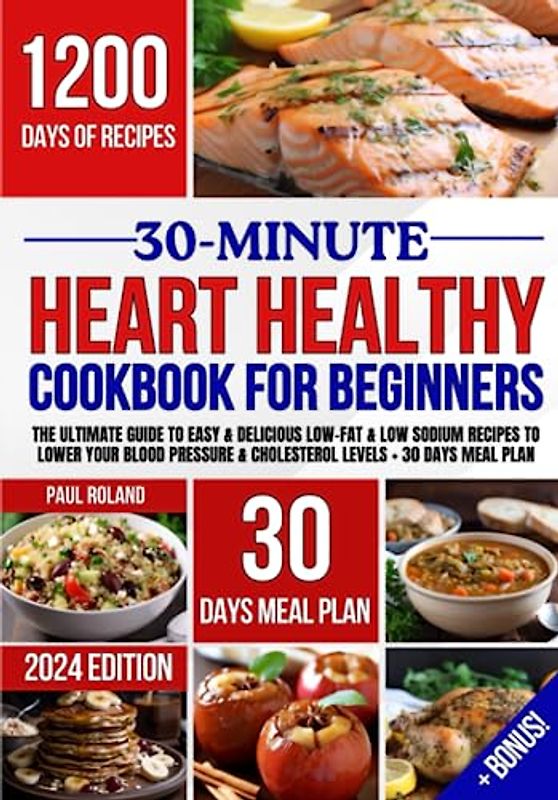 30-Minute Heart Healthy Cookbook For Beginners: 1200 days of Quick, Easy & Delicious Low-fat and Low Sodium Recipes to Lower Your Blood Pressure and Cholesterol Levels. Includes 30 Days Meal Plan
