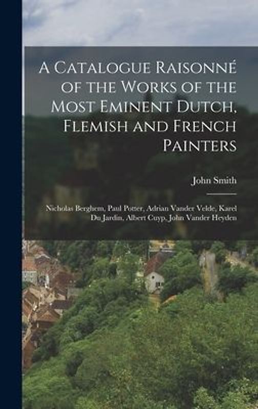 A Catalogue Raisonné of the Works of the Most Eminent Dutch, Flemish and French Painters