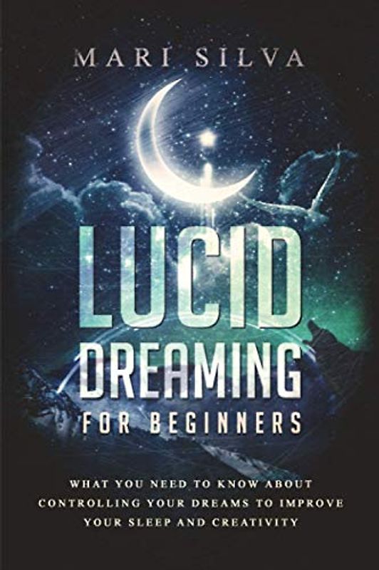 Lucid Dreaming for Beginners: What You Need to Know About Controlling Your Dreams to Improve Your Sleep and Creativity
