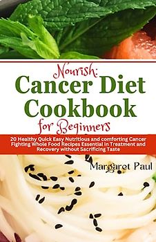 Nourish: A Cancer Diet Cookbook for Beginners.: 20 Healthy Quick Easy Nutritious and comforting Cancer Fighting Whole Food Recipes Essential in Treatment and Recovery without Sacrificing Taste